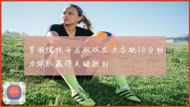 贾明儒焦海龙双双发力各砍16分助力球队赢得关键胜利