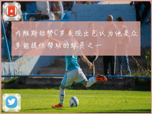 内维斯称赞C罗表现出色认为他是众多能提供帮助的球员之一