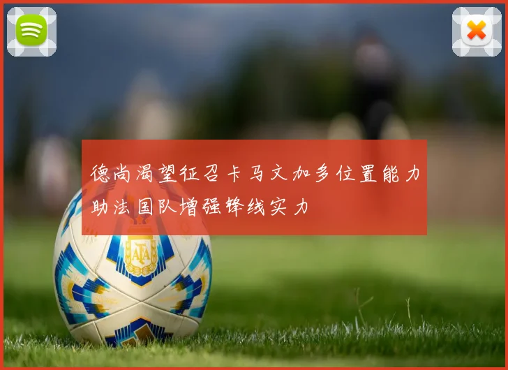 德尚渴望征召卡马文加多位置能力助法国队增强锋线实力