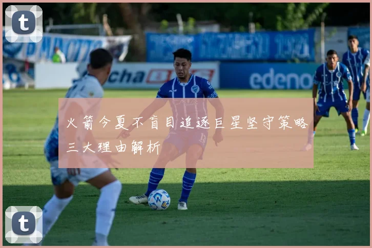 火箭今夏不盲目追逐巨星坚守策略三大理由解析
