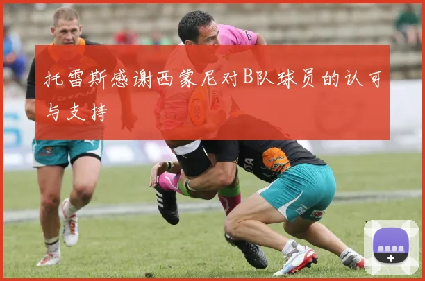 托雷斯感谢西蒙尼对B队球员的认可与支持