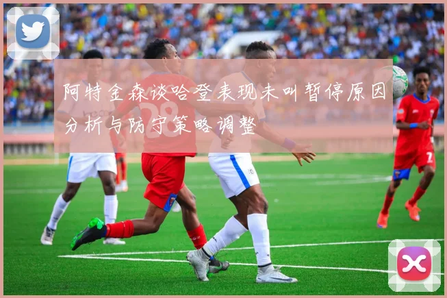 阿特金森谈哈登表现未叫暂停原因分析与防守策略调整