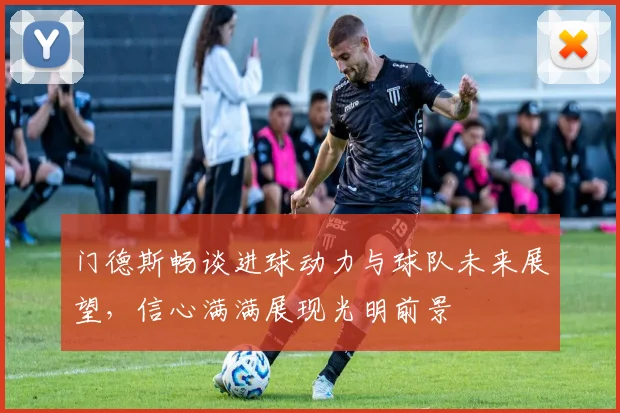 门德斯畅谈进球动力与球队未来展望，信心满满展现光明前景