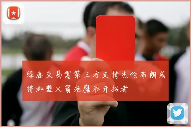 绿鹿交易需第三方支持杰伦布朗或将加盟火箭老鹰和开拓者