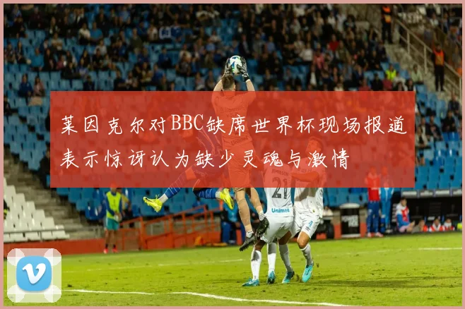 莱因克尔对BBC缺席世界杯现场报道表示惊讶认为缺少灵魂与激情