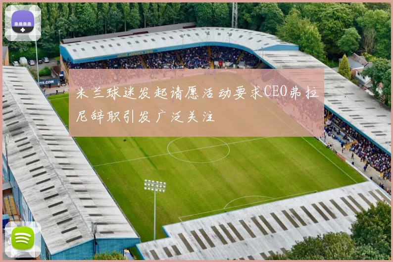 米兰球迷发起请愿活动要求CEO弗拉尼辞职引发广泛关注